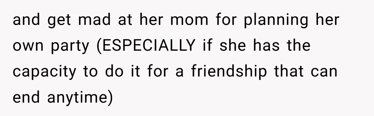 and get mad at her mom for planning her own party (ESPECIALLY if she has the capacity to do it for a friendship that can end anytime)
