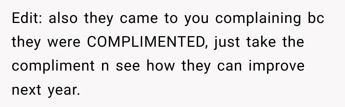 Edit: also they came to you complaining bc they were COMPLIMENTED, just take the compliment n see how they can improve next year.