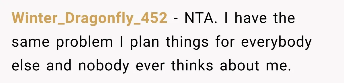 Winter_Dragonfly_452 − NTA. I have the same problem I plan things for everybody else and nobody ever thinks about me.