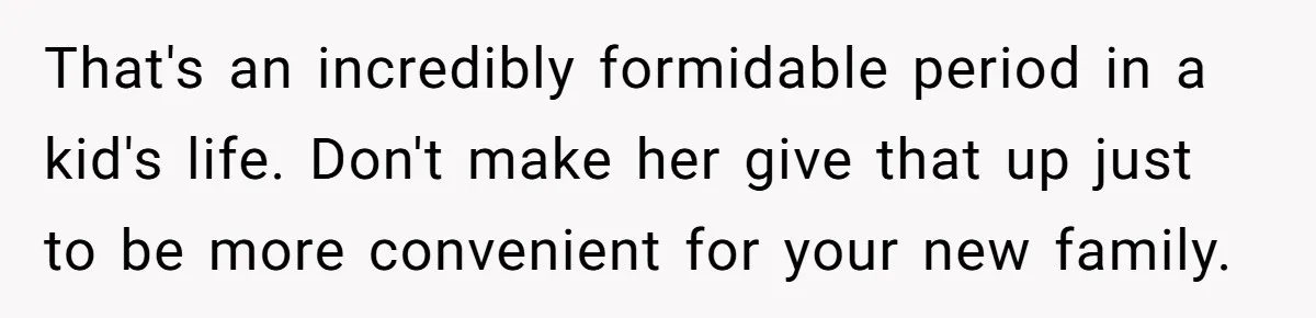 That's an incredibly formidable period in a kid's life. Don't make her give that up just to be more convenient for your new family.