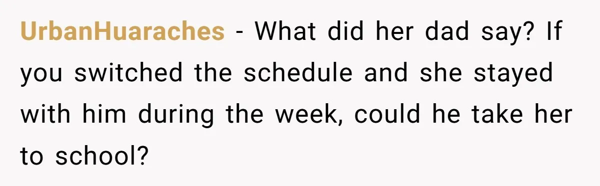 UrbanHuaraches − What did her dad say? If you switched the schedule and she stayed with him during the week, could he take her to school?
