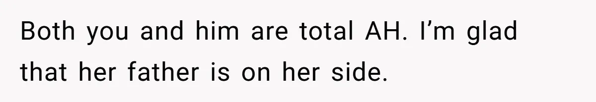 Both you and him are total AH. I’m glad that her father is on her side.