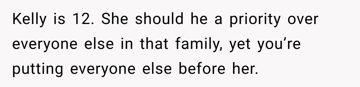 Kelly is 12. She should he a priority over everyone else in that family, yet you’re putting everyone else before her.