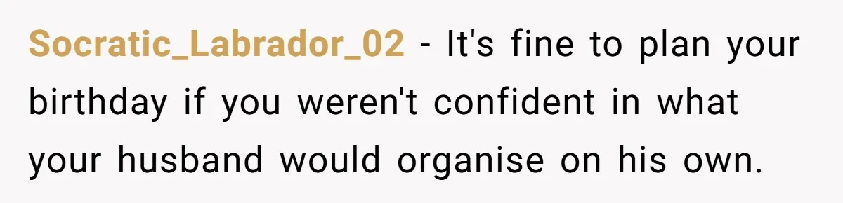 Socratic_Labrador_02 − It's fine to plan your birthday if you weren't confident in what your husband would organise on his own.