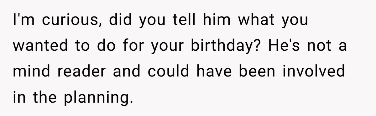 I'm curious, did you tell him what you wanted to do for your birthday? He's not a mind reader and could have been involved in the planning.