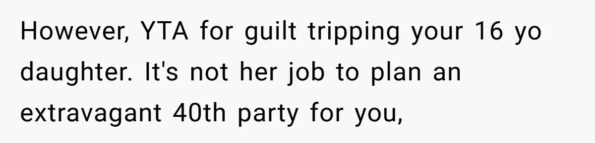 However, YTA for guilt tripping your 16 yo daughter. It's not her job to plan an extravagant 40th party for you,