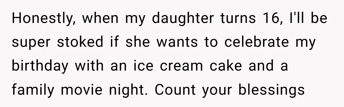 Honestly, when my daughter turns 16, I'll be super stoked if she wants to celebrate my birthday with an ice cream cake and a family movie night. Count your blessings