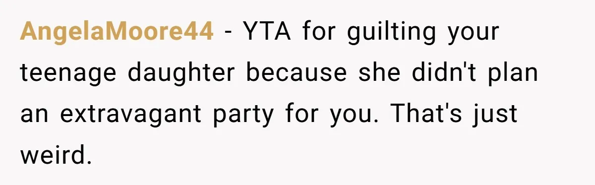 AngelaMoore44 − YTA for guilting your teenage daughter because she didn't plan an extravagant party for you. That's just weird.