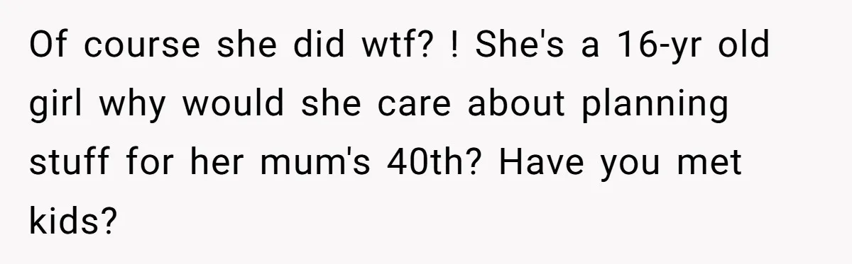Of course she did wtf? ! She's a 16-yr old girl why would she care about planning stuff for her mum's 40th? Have you met kids?