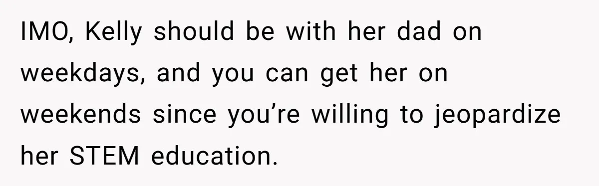 IMO, Kelly should be with her dad on weekdays, and you can get her on weekends since you’re willing to jeopardize her STEM education.