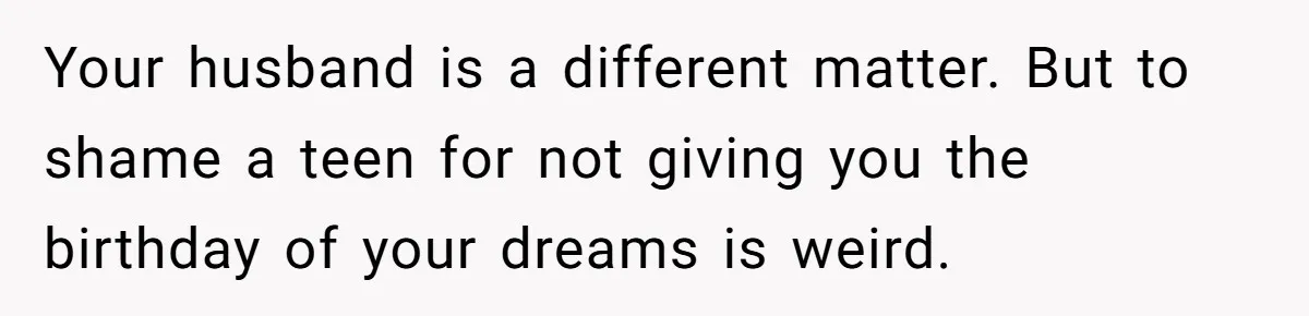 Your husband is a different matter. But to shame a teen for not giving you the birthday of your dreams is weird.