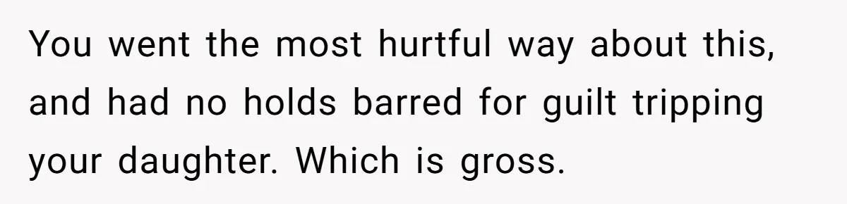 You went the most hurtful way about this, and had no holds barred for guilt tripping your daughter. Which is gross.