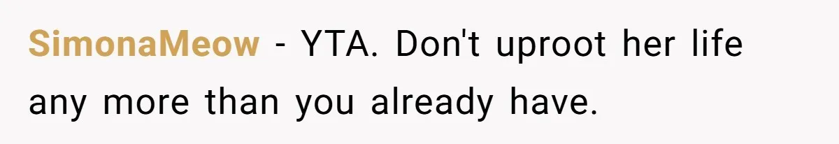 SimonaMeow − YTA. Don't uproot her life any more than you already have.