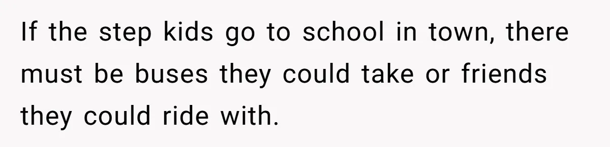 If the step kids go to school in town, there must be buses they could take or friends they could ride with.