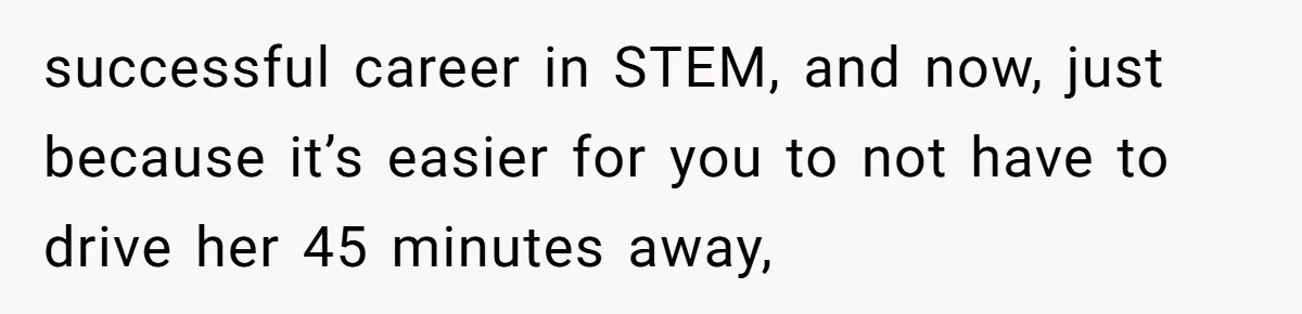 successful career in STEM, and now, just because it’s easier for you to not have to drive her 45 minutes away,