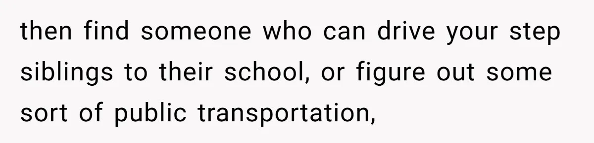 then find someone who can drive your step siblings to their school, or figure out some sort of public transportation,