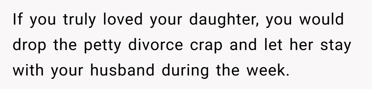 If you truly loved your daughter, you would drop the petty divorce crap and let her stay with your husband during the week.
