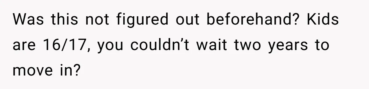 Was this not figured out beforehand? Kids are 16/17, you couldn’t wait two years to move in?