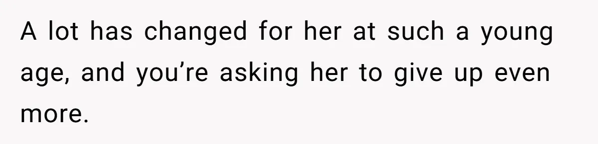 A lot has changed for her at such a young age, and you’re asking her to give up even more.