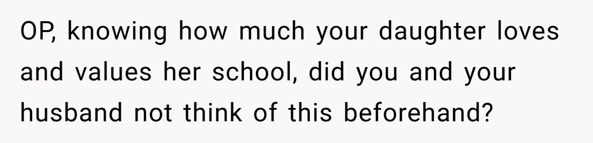 OP, knowing how much your daughter loves and values her school, did you and your husband not think of this beforehand?