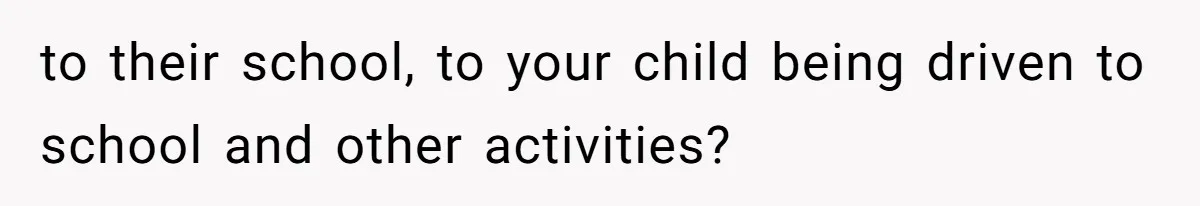 to their school, to your child being driven to school and other activities?