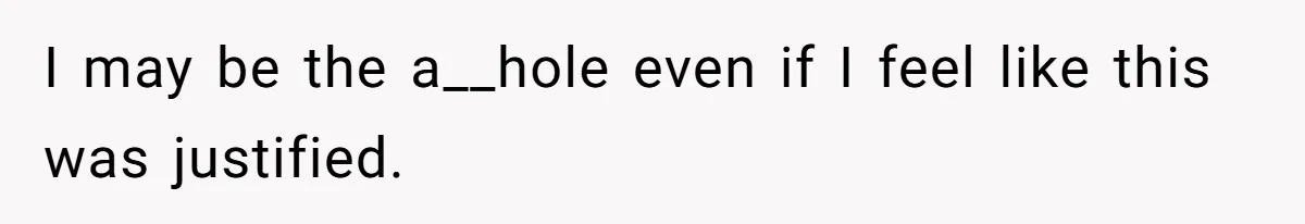 I may be the a__hole even if I feel like this was justified.