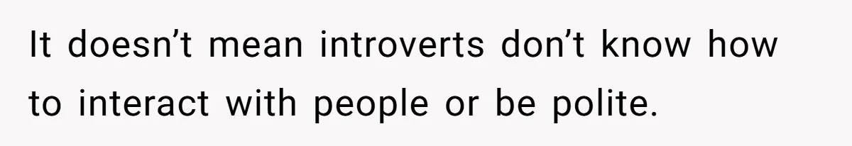 It doesn’t mean introverts don’t know how to interact with people or be polite.