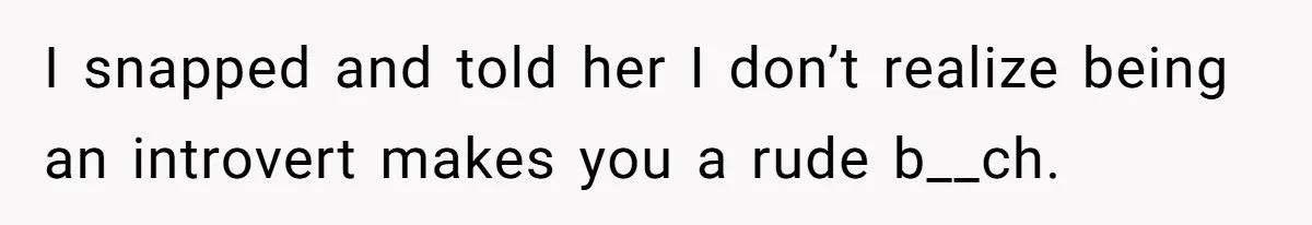 I snapped and told her I don’t realize being an introvert makes you a rude b__ch.