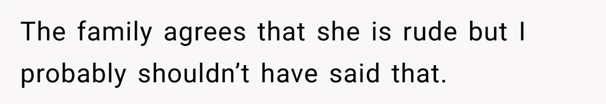 The family agrees that she is rude but I probably shouldn’t have said that.