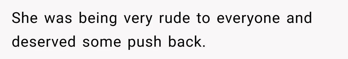 She was being very rude to everyone and deserved some push back.