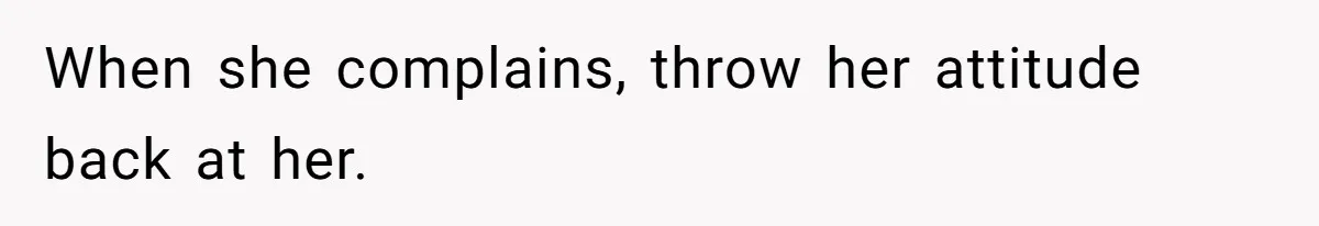 When she complains, throw her attitude back at her.
