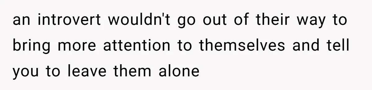 an introvert wouldn't go out of their way to bring more attention to themselves and tell you to leave them alone