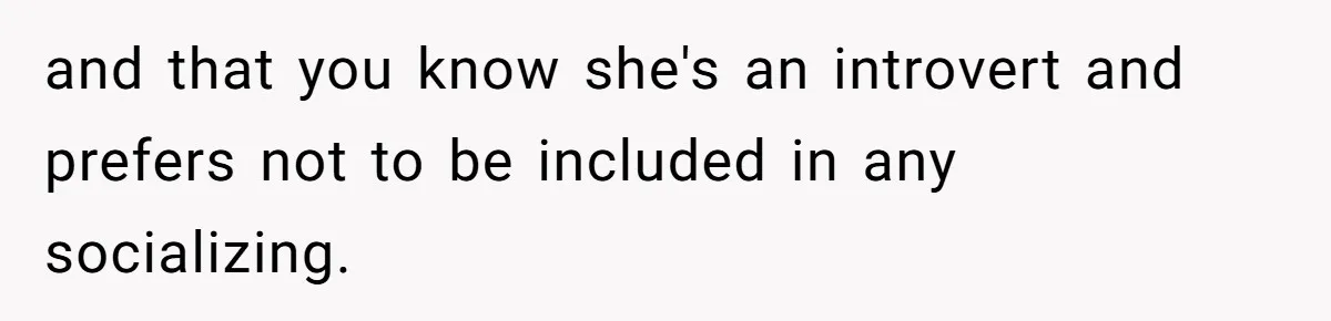 and that you know she's an introvert and prefers not to be included in any socializing.