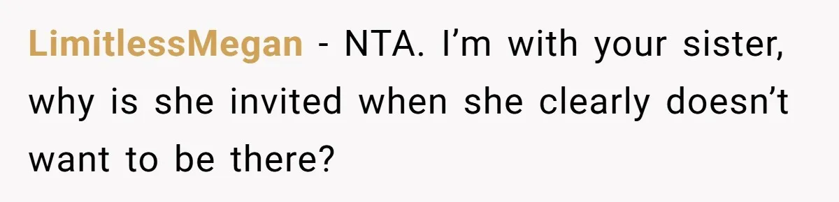 LimitlessMegan − NTA. I’m with your sister, why is she invited when she clearly doesn’t want to be there?