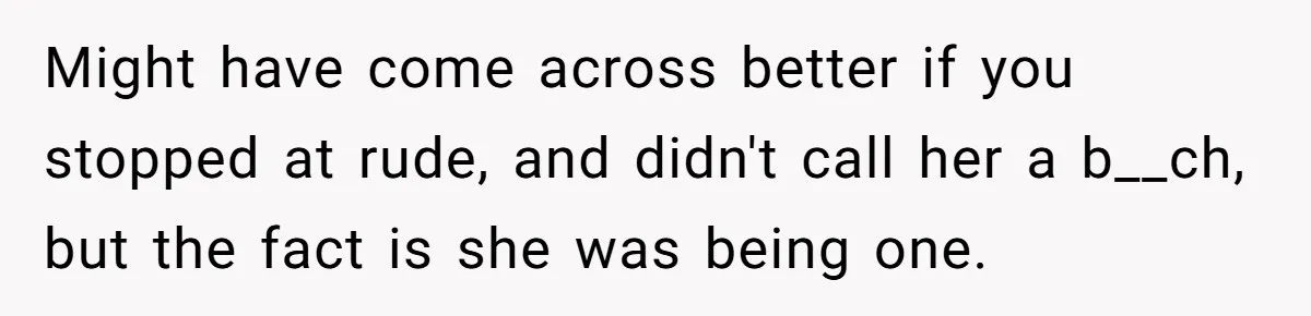 Might have come across better if you stopped at rude, and didn't call her a b__ch, but the fact is she was being one.