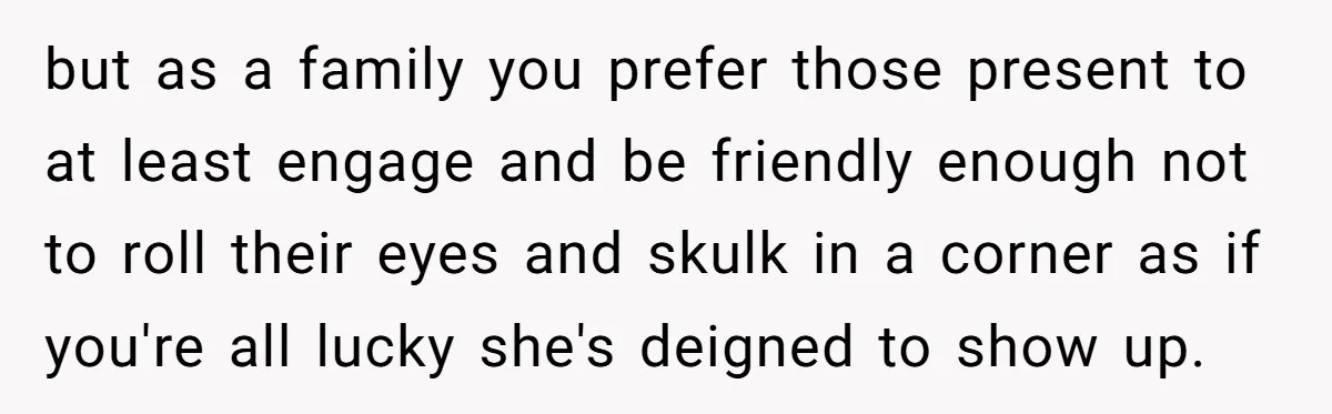 but as a family you prefer those present to at least engage and be friendly enough not to roll their eyes and skulk in a corner as if you're all...
