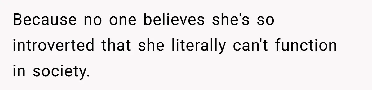 Because no one believes she's so introverted that she literally can't function in society.