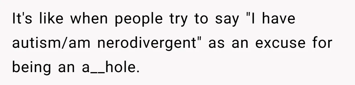 It's like when people try to say "I have autism/am nerodivergent" as an excuse for being an a__hole.