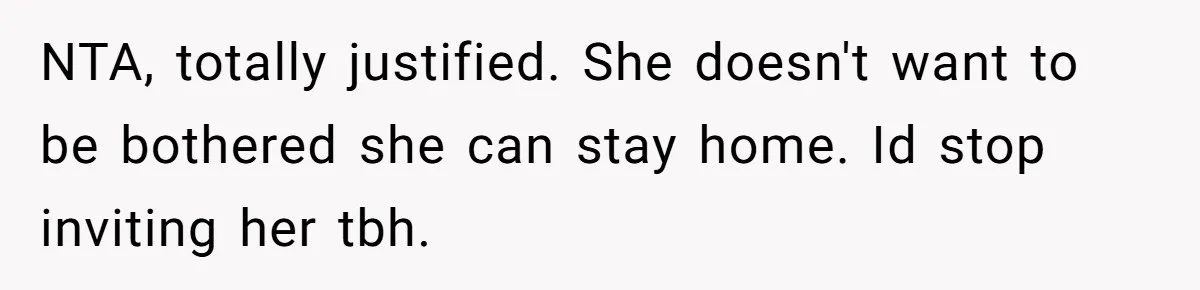 NTA, totally justified. She doesn't want to be bothered she can stay home. Id stop inviting her tbh.