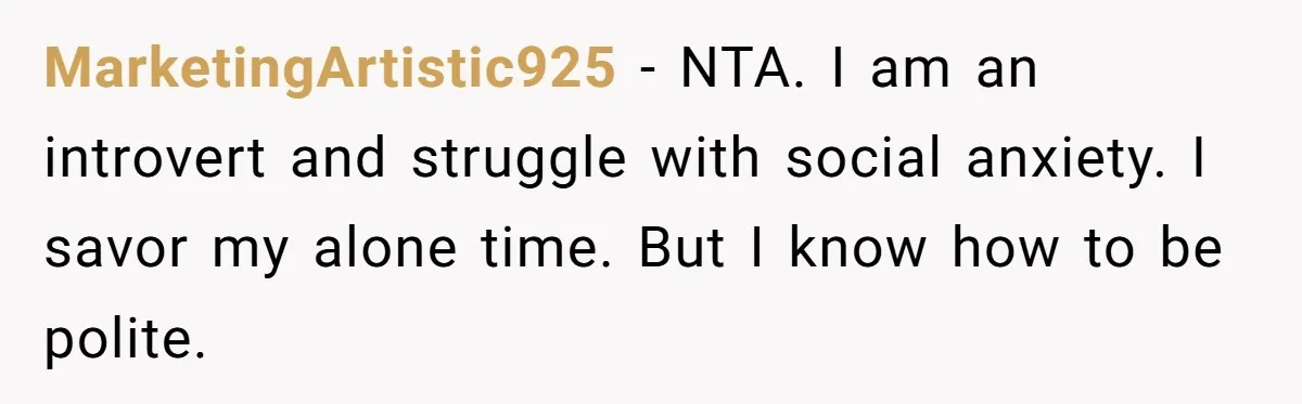 MarketingArtistic925 − NTA. I am an introvert and struggle with social anxiety. I savor my alone time. But I know how to be polite.