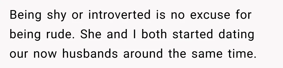 Being shy or introverted is no excuse for being rude. She and I both started dating our now husbands around the same time.