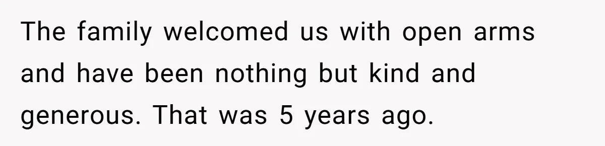 The family welcomed us with open arms and have been nothing but kind and generous. That was 5 years ago.