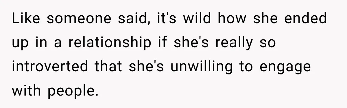 Like someone said, it's wild how she ended up in a relationship if she's really so introverted that she's unwilling to engage with people.
