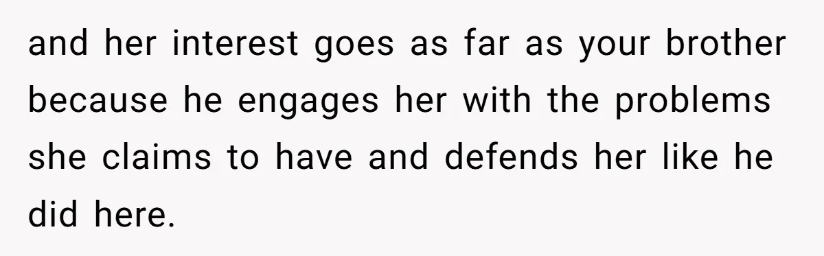 and her interest goes as far as your brother because he engages her with the problems she claims to have and defends her like he did here.