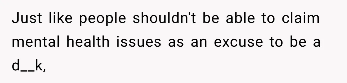 Just like people shouldn't be able to claim mental health issues as an excuse to be a d__k,