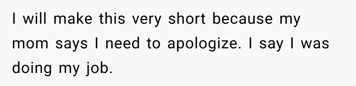 I will make this very short because my mom says I need to apologize. I say I was doing my job.