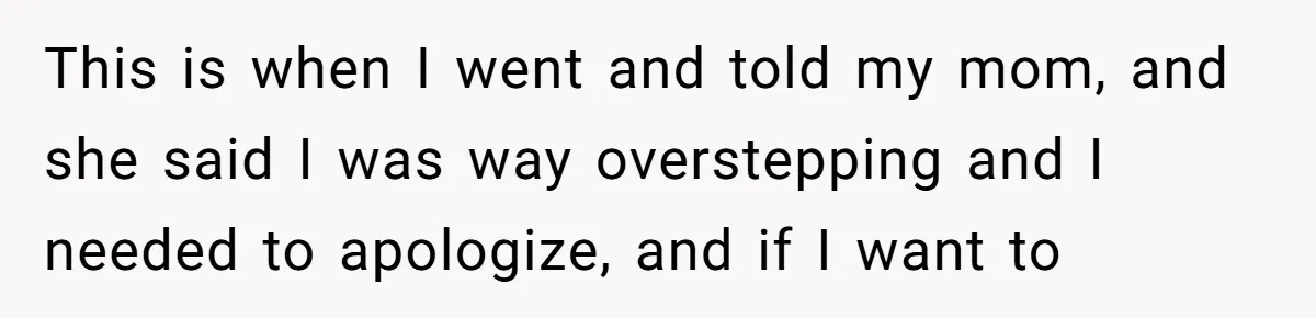 This is when I went and told my mom, and she said I was way overstepping and I needed to apologize, and if I want to