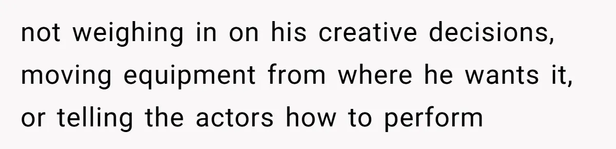 not weighing in on his creative decisions, moving equipment from where he wants it, or telling the actors how to perform