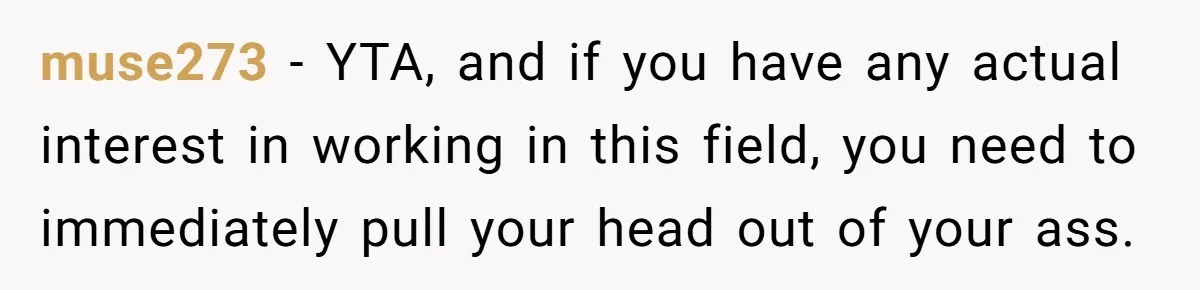 muse273 − YTA, and if you have any actual interest in working in this field, you need to immediately pull your head out of your ass.