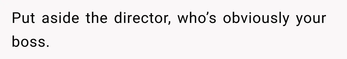 Put aside the director, who’s obviously your boss.